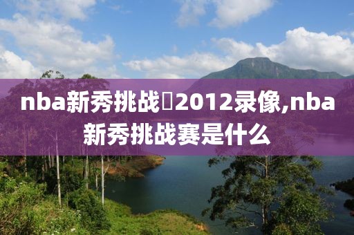 nba新秀挑战賽2012录像,nba新秀挑战赛是什么