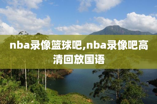 nba录像篮球吧,nba录像吧高清回放国语