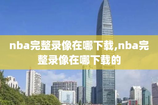 nba完整录像在哪下载,nba完整录像在哪下载的