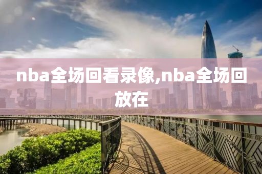 nba全场回看录像,nba全场回放在