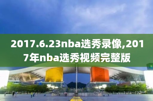2017.6.23nba选秀录像,2017年nba选秀视频完整版