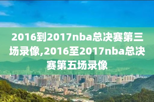 2016到2017nba总决赛第三场录像,2016至2017nba总决赛第五场录像
