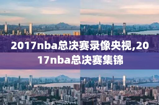 2017nba总决赛录像央视,2017nba总决赛集锦