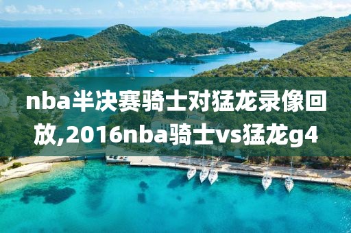 nba半决赛骑士对猛龙录像回放,2016nba骑士vs猛龙g4