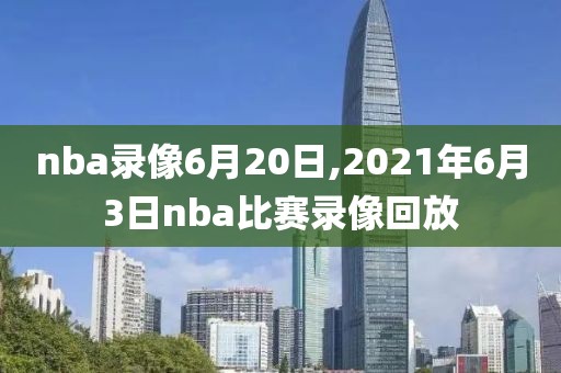nba录像6月20日,2021年6月3日nba比赛录像回放