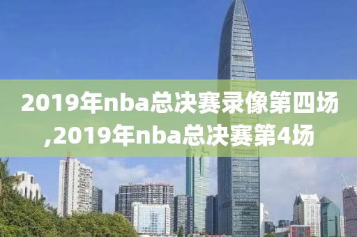 2019年nba总决赛录像第四场,2019年nba总决赛第4场