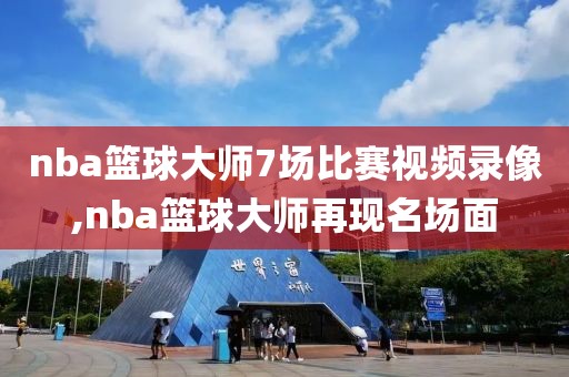 nba篮球大师7场比赛视频录像,nba篮球大师再现名场面