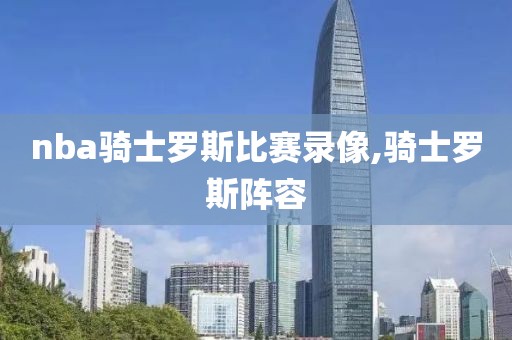nba骑士罗斯比赛录像,骑士罗斯阵容
