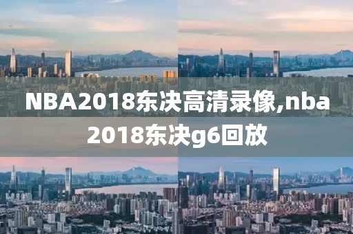 NBA2018东决高清录像,nba2018东决g6回放