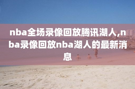 nba全场录像回放腾讯湖人,nba录像回放nba湖人的最新消息
