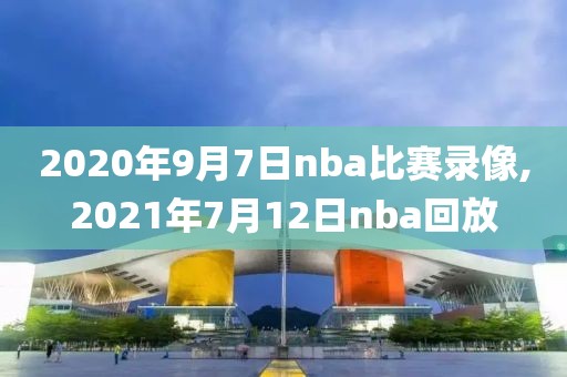 2020年9月7日nba比赛录像,2021年7月12日nba回放