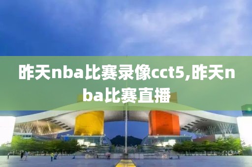 昨天nba比赛录像cct5,昨天nba比赛直播