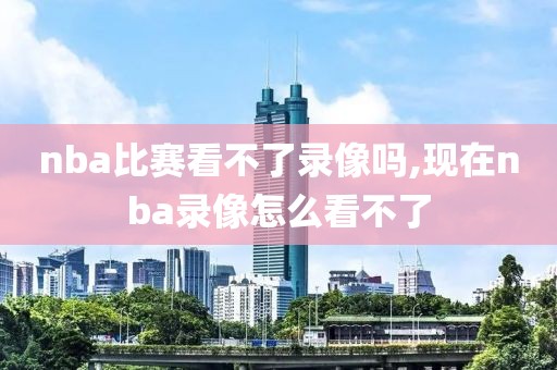 nba比赛看不了录像吗,现在nba录像怎么看不了