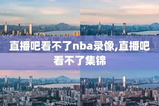 直播吧看不了nba录像,直播吧看不了集锦