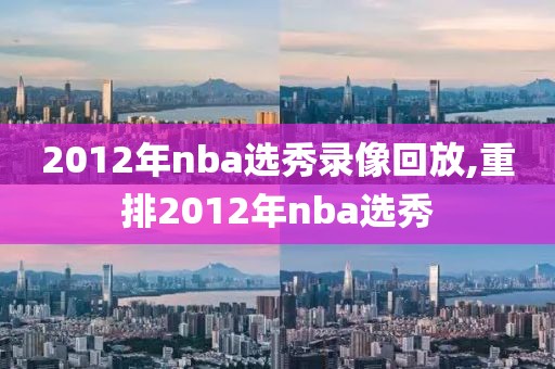 2012年nba选秀录像回放,重排2012年nba选秀