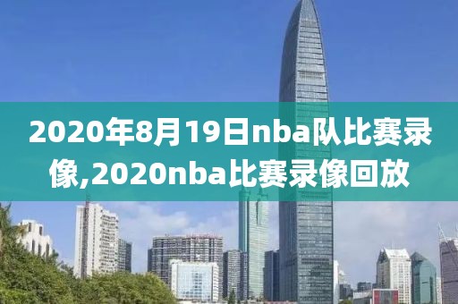 2020年8月19日nba队比赛录像,2020nba比赛录像回放
