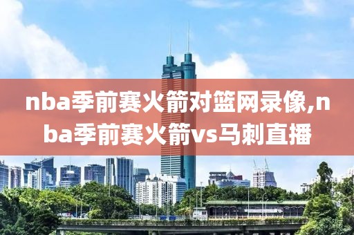 nba季前赛火箭对篮网录像,nba季前赛火箭vs马刺直播
