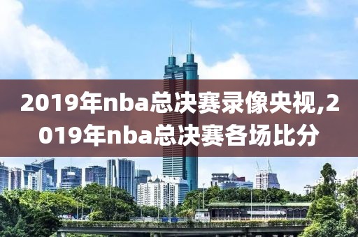 2019年nba总决赛录像央视,2019年nba总决赛各场比分