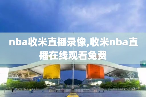 nba收米直播录像,收米nba直播在线观看免费