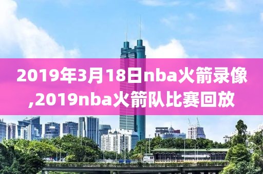 2019年3月18日nba火箭录像,2019nba火箭队比赛回放