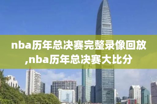 nba历年总决赛完整录像回放,nba历年总决赛大比分