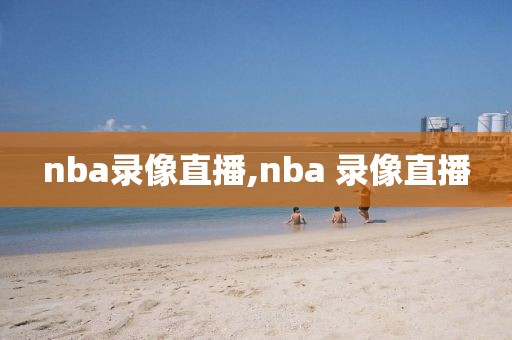 nba录像直播,nba 录像直播