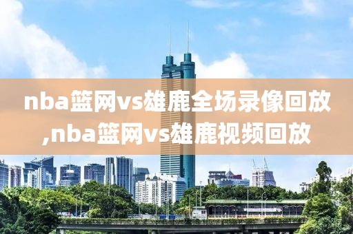 nba篮网vs雄鹿全场录像回放,nba篮网vs雄鹿视频回放