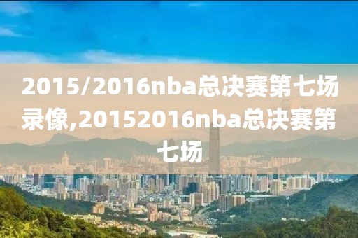 2015/2016nba总决赛第七场录像,20152016nba总决赛第七场