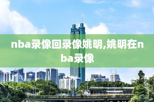 nba录像回录像姚明,姚明在nba录像