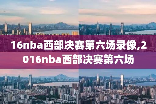 16nba西部决赛第六场录像,2016nba西部决赛第六场