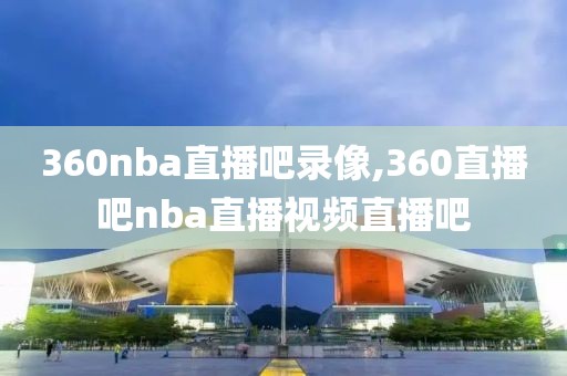 360nba直播吧录像,360直播吧nba直播视频直播吧