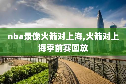 nba录像火箭对上海,火箭对上海季前赛回放