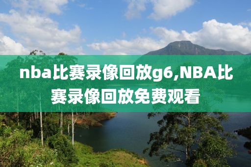 nba比赛录像回放g6,NBA比赛录像回放免费观看