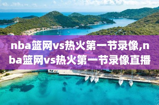 nba篮网vs热火第一节录像,nba篮网vs热火第一节录像直播