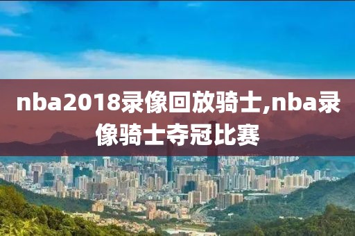 nba2018录像回放骑士,nba录像骑士夺冠比赛