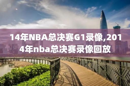 14年NBA总决赛G1录像,2014年nba总决赛录像回放