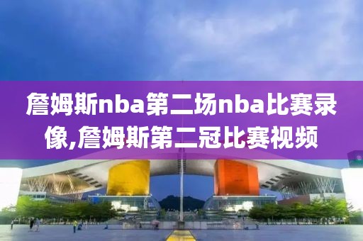 詹姆斯nba第二场nba比赛录像,詹姆斯第二冠比赛视频