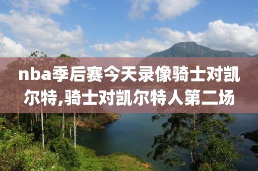 nba季后赛今天录像骑士对凯尔特,骑士对凯尔特人第二场
