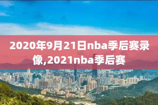 2020年9月21日nba季后赛录像,2021nba季后赛