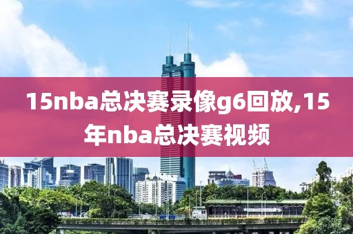 15nba总决赛录像g6回放,15年nba总决赛视频