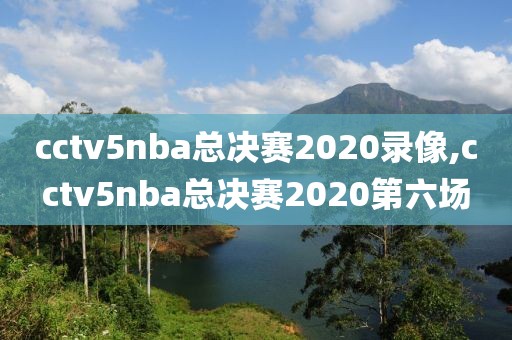 cctv5nba总决赛2020录像,cctv5nba总决赛2020第六场
