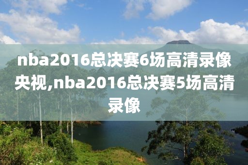 nba2016总决赛6场高清录像央视,nba2016总决赛5场高清录像