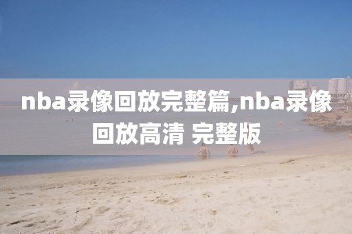 nba录像回放完整篇,nba录像回放高清 完整版