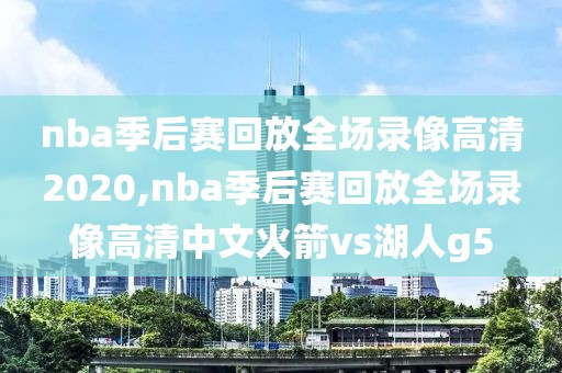 nba季后赛回放全场录像高清2020,nba季后赛回放全场录像高清中文火箭vs湖人g5