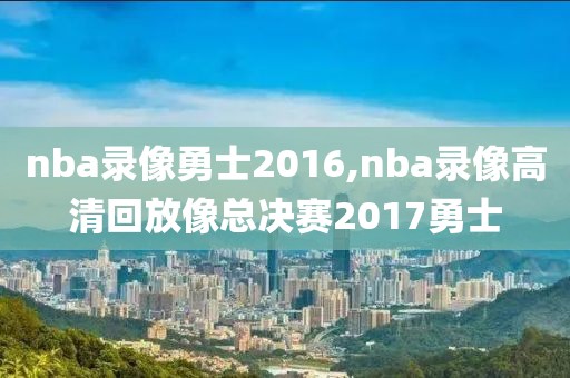 nba录像勇士2016,nba录像高清回放像总决赛2017勇士
