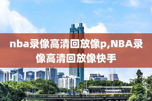 nba录像高清回放像p,NBA录像高清回放像快手
