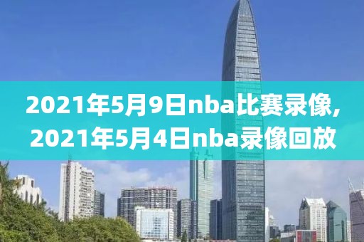 2021年5月9日nba比赛录像,2021年5月4日nba录像回放