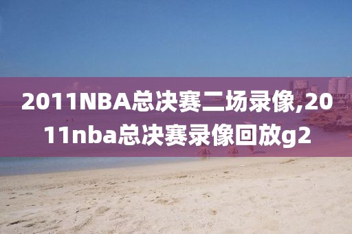 2011NBA总决赛二场录像,2011nba总决赛录像回放g2