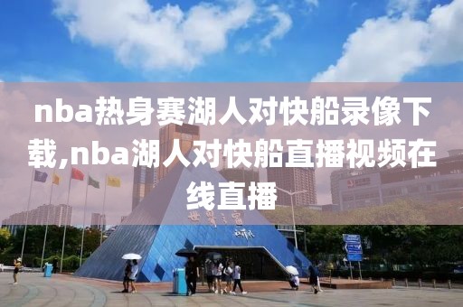 nba热身赛湖人对快船录像下载,nba湖人对快船直播视频在线直播