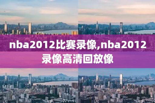 nba2012比赛录像,nba2012录像高清回放像
